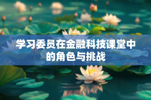 学习委员在金融科技课堂中的角色与挑战