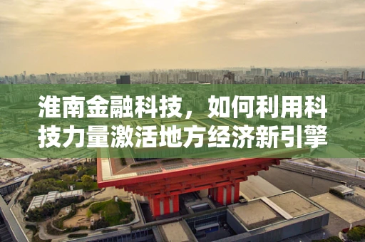淮南金融科技，如何利用科技力量激活地方经济新引擎？