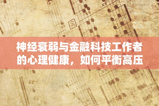 神经衰弱与金融科技工作者的心理健康，如何平衡高压与高效？