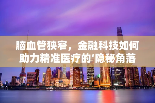 脑血管狭窄，金融科技如何助力精准医疗的‘隐秘角落’？