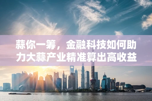蒜你一筹，金融科技如何助力大蒜产业精准算出高收益？