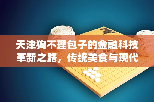 天津狗不理包子的金融科技革新之路，传统美食与现代支付技术的融合