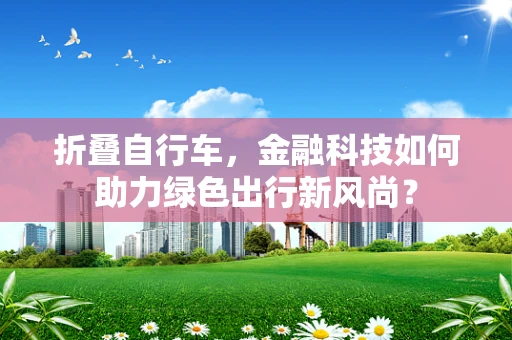 折叠自行车，金融科技如何助力绿色出行新风尚？