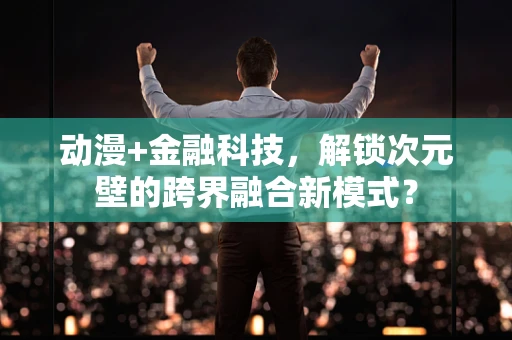 动漫+金融科技，解锁次元壁的跨界融合新模式？