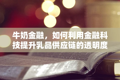 牛奶金融，如何利用金融科技提升乳品供应链的透明度与效率？
