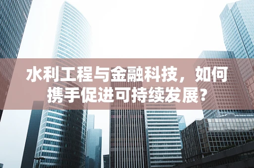 水利工程与金融科技，如何携手促进可持续发展？