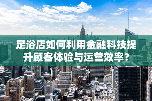 足浴店如何利用金融科技提升顾客体验与运营效率？