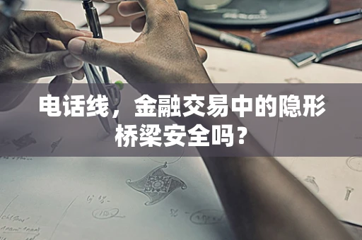 电话线，金融交易中的隐形桥梁安全吗？