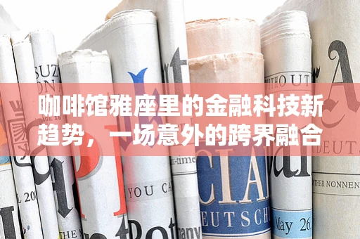 咖啡馆雅座里的金融科技新趋势，一场意外的跨界融合？