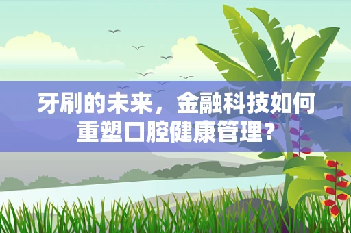 牙刷的未来，金融科技如何重塑口腔健康管理？