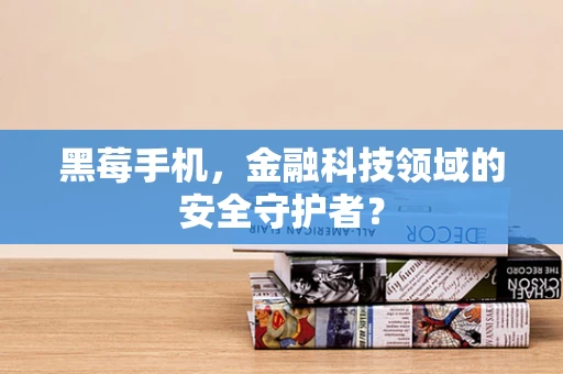 黑莓手机，金融科技领域的安全守护者？