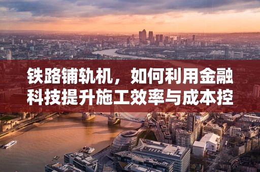 铁路铺轨机，如何利用金融科技提升施工效率与成本控制？