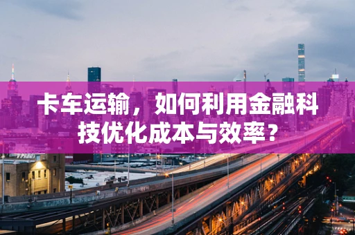 卡车运输，如何利用金融科技优化成本与效率？