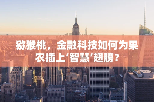 猕猴桃，金融科技如何为果农插上‘智慧’翅膀？