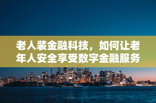 老人装金融科技，如何让老年人安全享受数字金融服务？