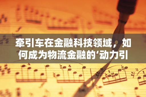 牵引车在金融科技领域，如何成为物流金融的‘动力引擎’？