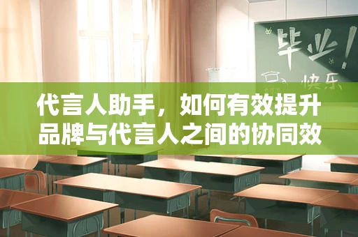 代言人助手，如何有效提升品牌与代言人之间的协同效应？