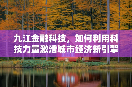 九江金融科技，如何利用科技力量激活城市经济新引擎？