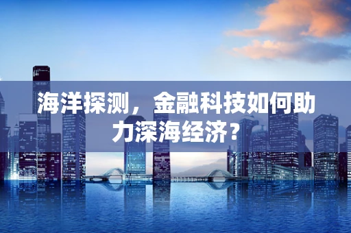 海洋探测，金融科技如何助力深海经济？