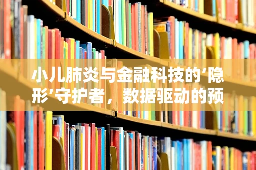 小儿肺炎与金融科技的‘隐形’守护者，数据驱动的预防与治疗新策略？