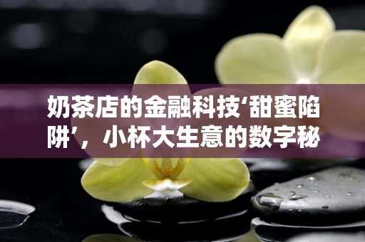奶茶店的金融科技‘甜蜜陷阱’，小杯大生意的数字秘密