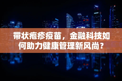 带状疱疹疫苗，金融科技如何助力健康管理新风尚？