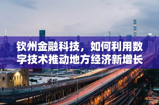 钦州金融科技，如何利用数字技术推动地方经济新增长？