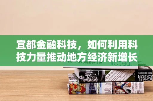 宜都金融科技，如何利用科技力量推动地方经济新增长？