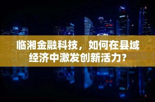 临湘金融科技，如何在县域经济中激发创新活力？