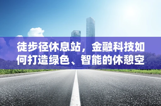 徒步径休息站，金融科技如何打造绿色、智能的休憩空间？