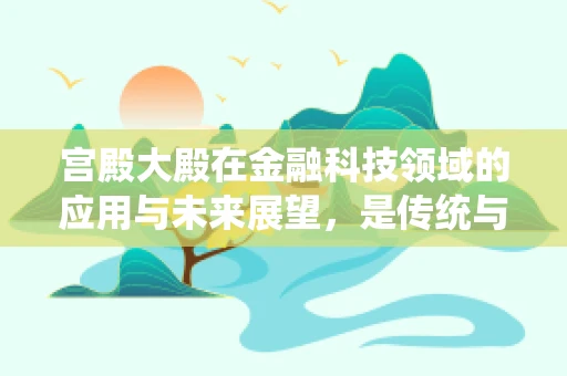 宫殿大殿在金融科技领域的应用与未来展望，是传统与现代的交响乐章吗？