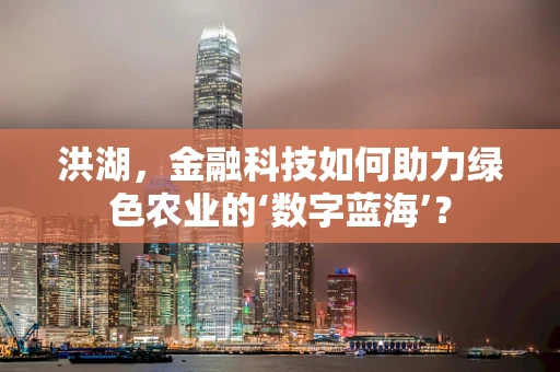 洪湖，金融科技如何助力绿色农业的‘数字蓝海’？