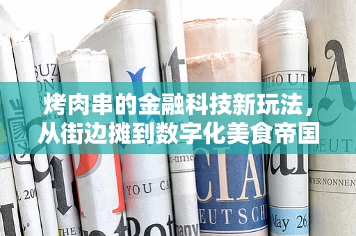 烤肉串的金融科技新玩法，从街边摊到数字化美食帝国