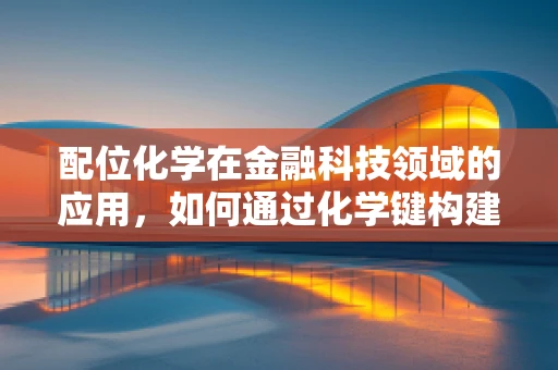 配位化学在金融科技领域的应用，如何通过化学键构建信任与安全？