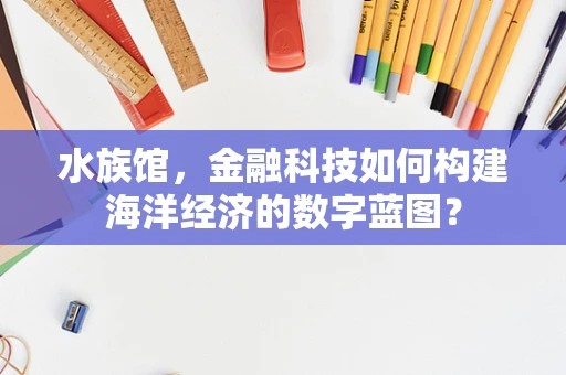 水族馆，金融科技如何构建海洋经济的数字蓝图？