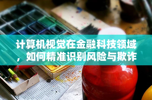 计算机视觉在金融科技领域，如何精准识别风险与欺诈行为？