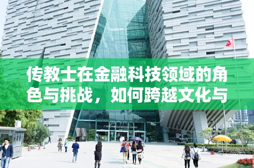 传教士在金融科技领域的角色与挑战，如何跨越文化与信任的鸿沟？
