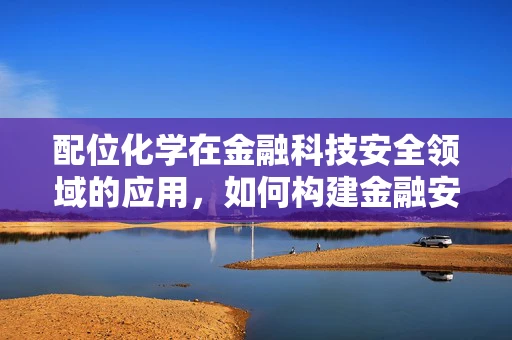 配位化学在金融科技安全领域的应用，如何构建金融安全的金属-配体复合结构？