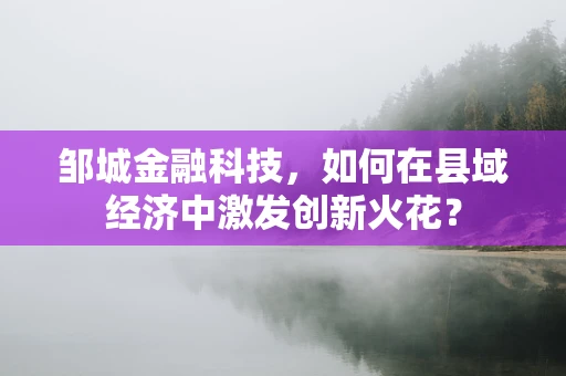 邹城金融科技，如何在县域经济中激发创新火花？