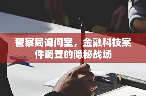 警察局询问室，金融科技案件调查的隐秘战场