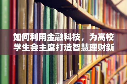 如何利用金融科技，为高校学生会主席打造智慧理财新风尚？