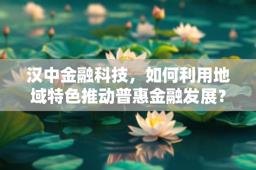 汉中金融科技，如何利用地域特色推动普惠金融发展？