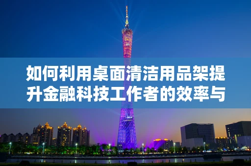 如何利用桌面清洁用品架提升金融科技工作者的效率与整洁度？
