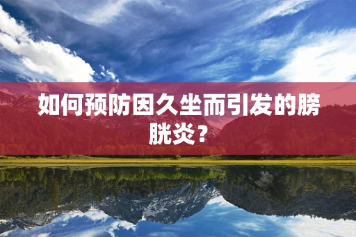 如何预防因久坐而引发的膀胱炎？