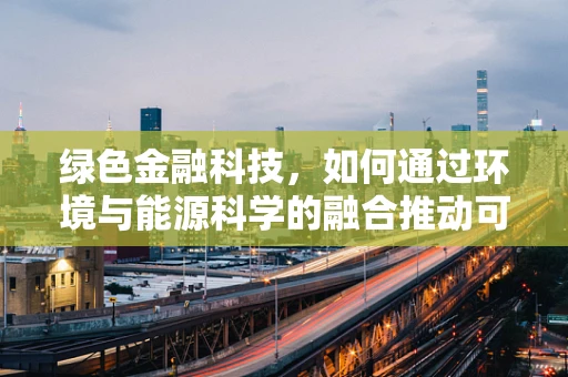 绿色金融科技，如何通过环境与能源科学的融合推动可持续发展？