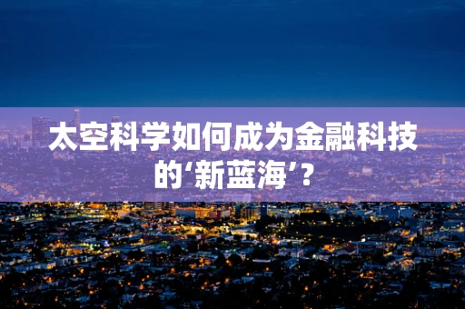 太空科学如何成为金融科技的‘新蓝海’？