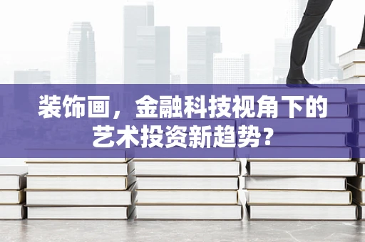 装饰画，金融科技视角下的艺术投资新趋势？
