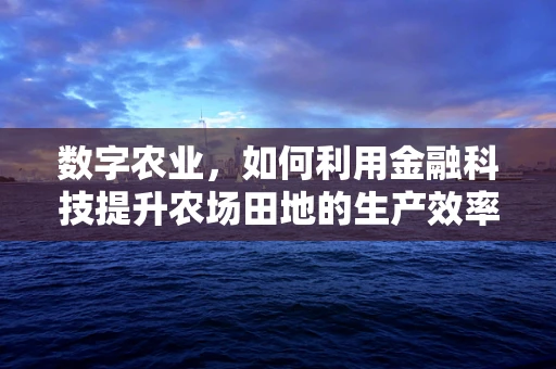 数字农业，如何利用金融科技提升农场田地的生产效率？