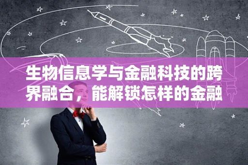 生物信息学与金融科技的跨界融合，能解锁怎样的金融创新？