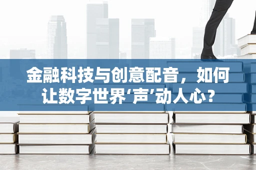 金融科技与创意配音，如何让数字世界‘声’动人心？